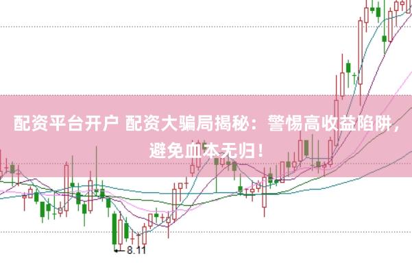 配资平台开户 配资大骗局揭秘：警惕高收益陷阱，避免血本无归！