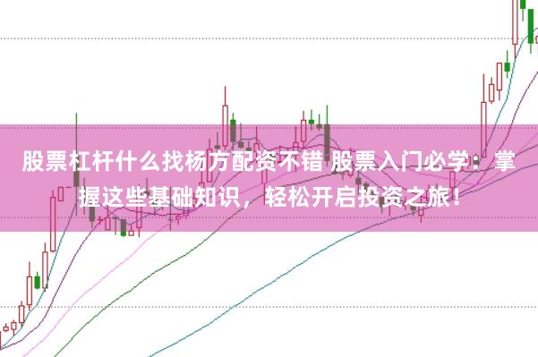 股票杠杆什么找杨方配资不错 股票入门必学：掌握这些基础知识，轻松开启投资之旅！