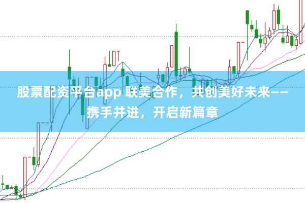 股票配资平台app 联美合作，共创美好未来——携手并进，开启新篇章