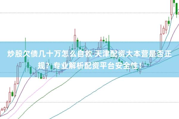 炒股欠债几十万怎么自救 天津配资大本营是否正规？专业解析配资平台安全性！
