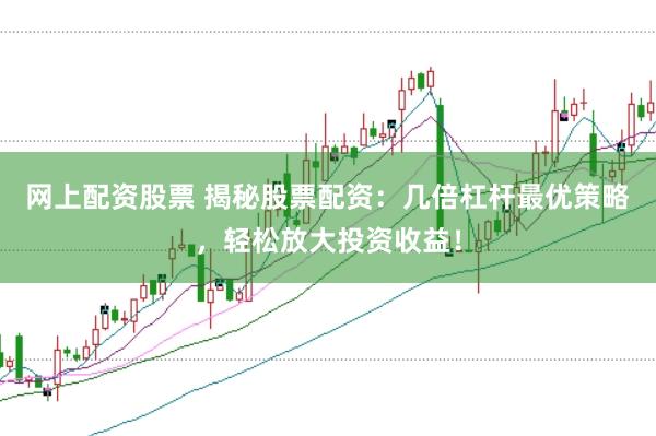 网上配资股票 揭秘股票配资：几倍杠杆最优策略，轻松放大投资收益！