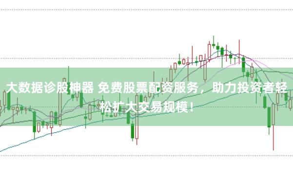 大数据诊股神器 免费股票配资服务，助力投资者轻松扩大交易规模！