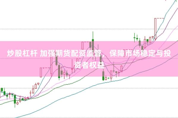 炒股杠杆 加强期货配资监管，保障市场稳定与投资者权益