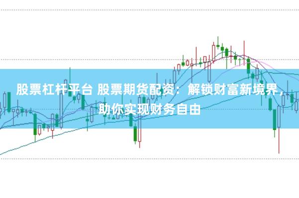 股票杠杆平台 股票期货配资：解锁财富新境界，助你实现财务自由