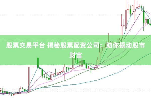 股票交易平台 揭秘股票配资公司：助你撬动股市财富