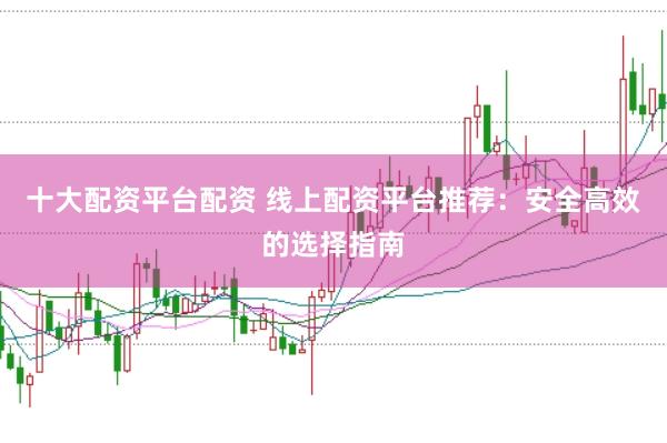 十大配资平台配资 线上配资平台推荐：安全高效的选择指南