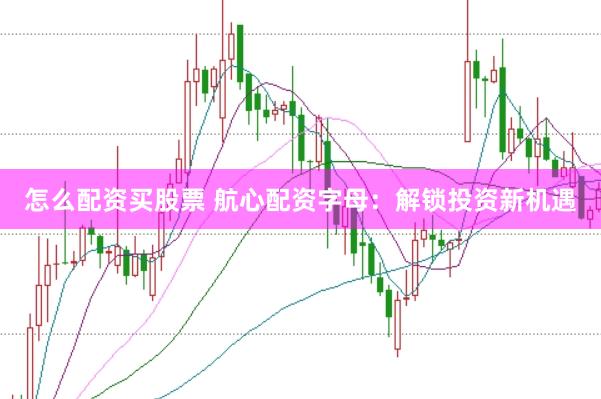 怎么配资买股票 航心配资字母：解锁投资新机遇