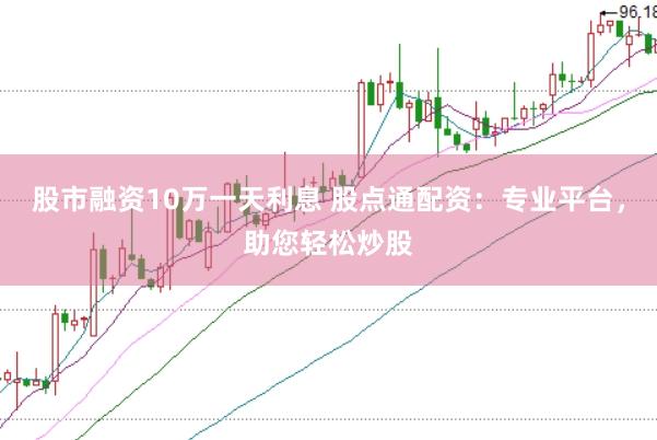 股市融资10万一天利息 股点通配资：专业平台，助您轻松炒股