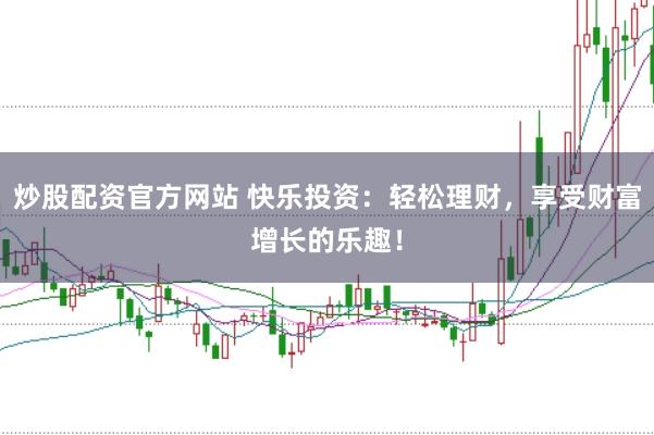 炒股配资官方网站 快乐投资：轻松理财，享受财富增长的乐趣！