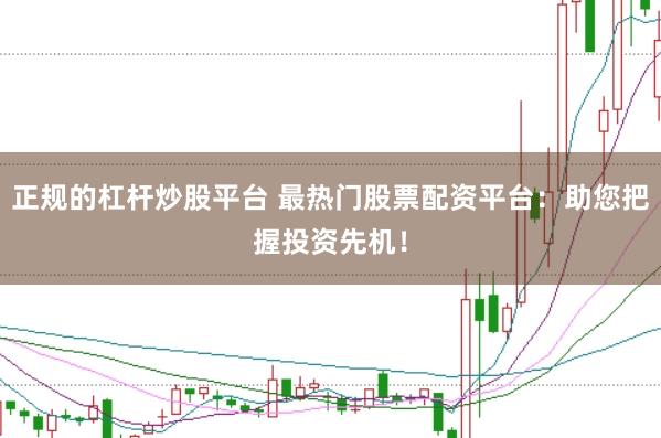 正规的杠杆炒股平台 最热门股票配资平台：助您把握投资先机！