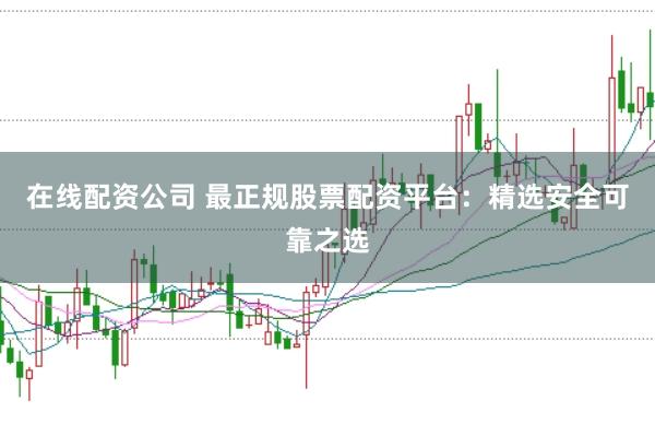 在线配资公司 最正规股票配资平台：精选安全可靠之选