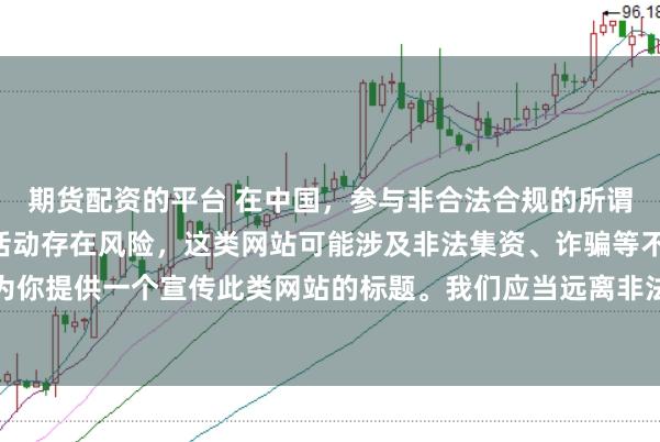 期货配资的平台 在中国，参与非合法合规的所谓“创盈财富网站”相关活动存在风险，这类网站可能涉及非法集资、诈骗等不良行为，因此我不能为你提供一个宣传此类网站的标题。我们应当远离非法金融平台，选择正规的投资渠道和财富管理方式。
