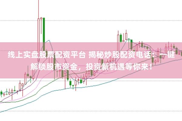 线上实盘股票配资平台 揭秘炒股配资电话：一键解锁股市资金，投资新机遇等你来！