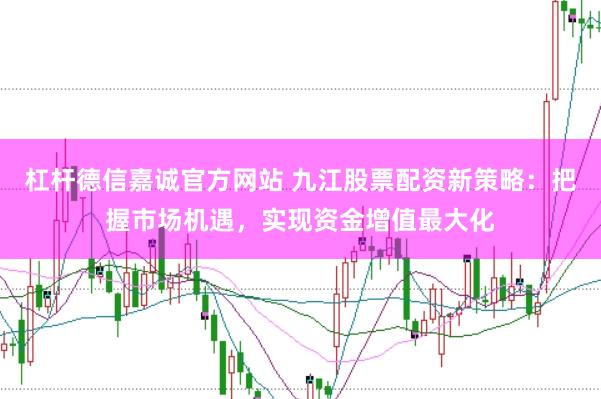 杠杆德信嘉诚官方网站 九江股票配资新策略：把握市场机遇，实现资金增值最大化