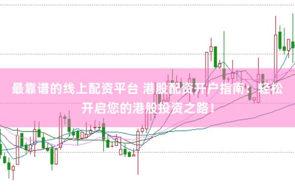 最靠谱的线上配资平台 港股配资开户指南：轻松开启您的港股投资之路！