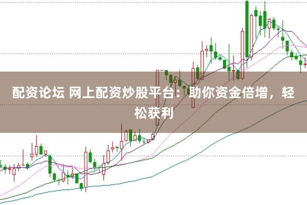 配资论坛 网上配资炒股平台：助你资金倍增，轻松获利