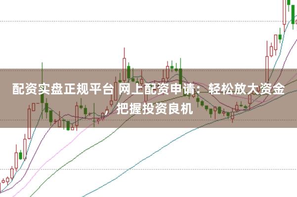 配资实盘正规平台 网上配资申请：轻松放大资金，把握投资良机