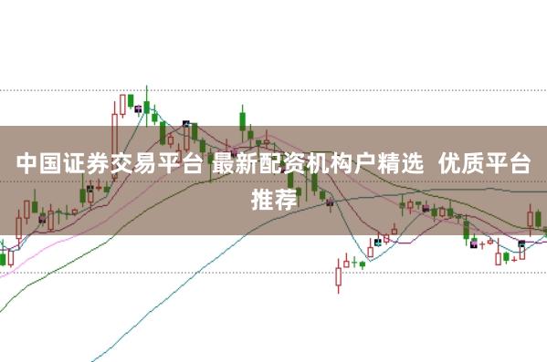 中国证券交易平台 最新配资机构户精选  优质平台推荐