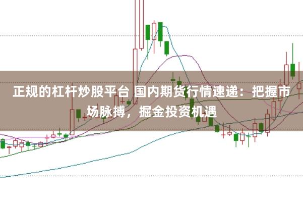 正规的杠杆炒股平台 国内期货行情速递：把握市场脉搏，掘金投资机遇