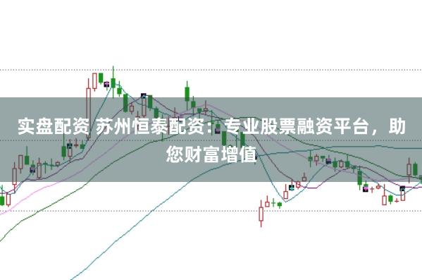 实盘配资 苏州恒泰配资：专业股票融资平台，助您财富增值