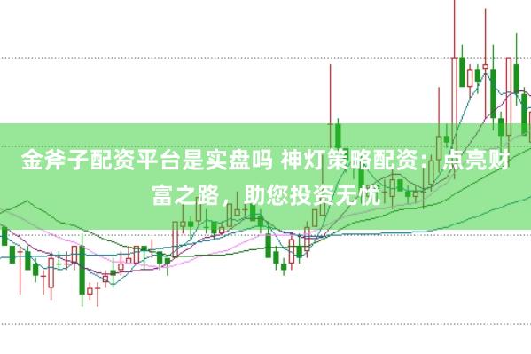 金斧子配资平台是实盘吗 神灯策略配资：点亮财富之路，助您投资无忧