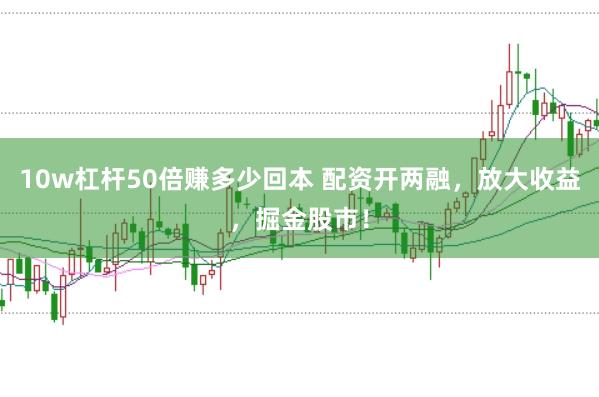 10w杠杆50倍赚多少回本 配资开两融，放大收益，掘金股市！