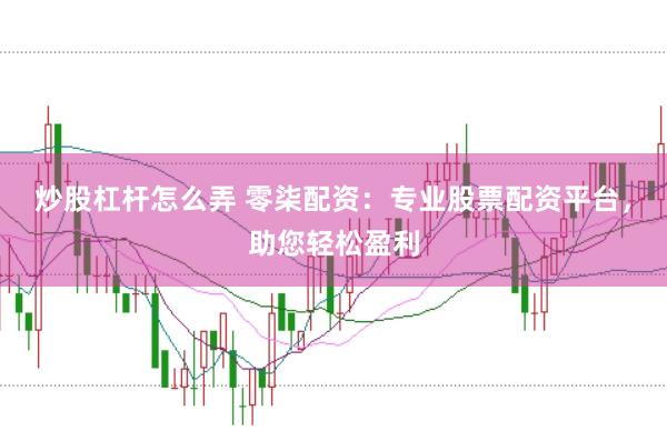 炒股杠杆怎么弄 零柒配资：专业股票配资平台，助您轻松盈利