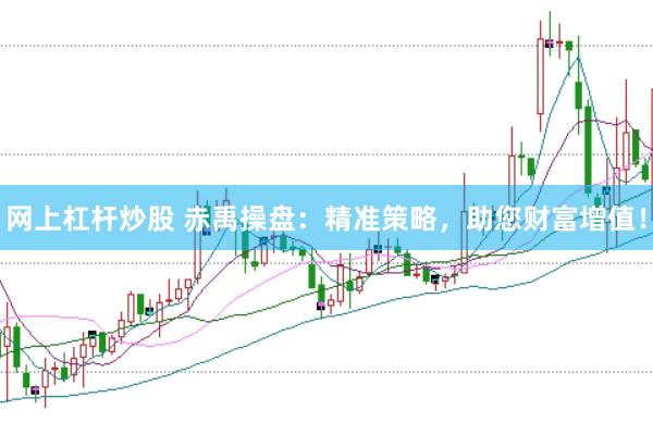 网上杠杆炒股 赤禹操盘：精准策略，助您财富增值！
