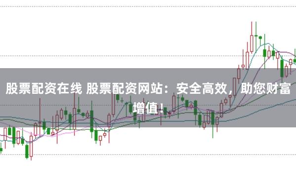 股票配资在线 股票配资网站：安全高效，助您财富增值！