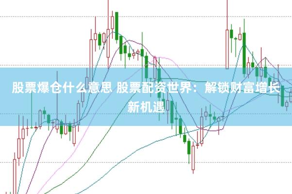 股票爆仓什么意思 股票配资世界：解锁财富增长新机遇