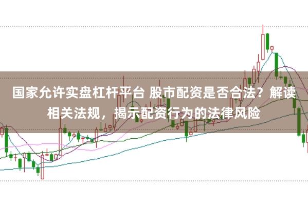 国家允许实盘杠杆平台 股市配资是否合法？解读相关法规，揭示配资行为的法律风险