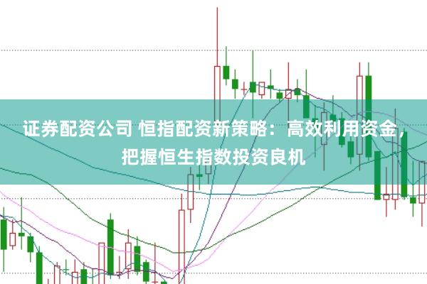 证券配资公司 恒指配资新策略：高效利用资金，把握恒生指数投资良机