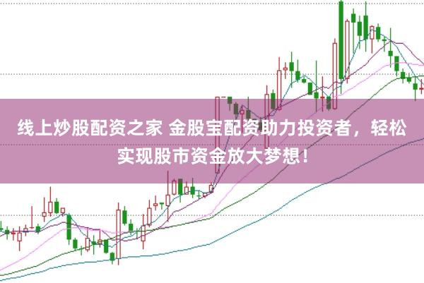 线上炒股配资之家 金股宝配资助力投资者，轻松实现股市资金放大梦想！