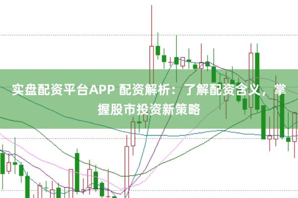 实盘配资平台APP 配资解析：了解配资含义，掌握股市投资新策略