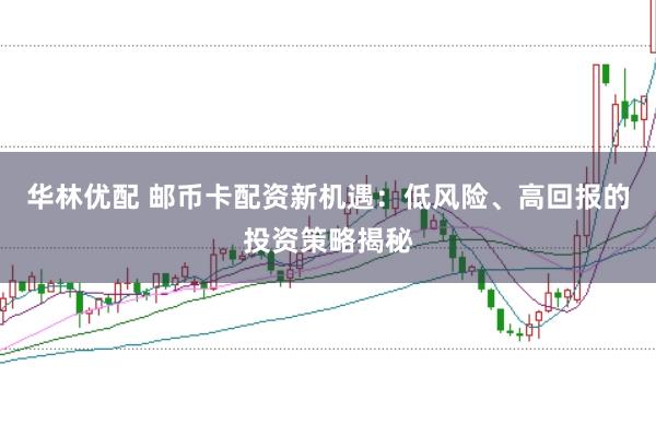 华林优配 邮币卡配资新机遇：低风险、高回报的投资策略揭秘