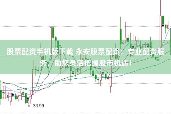 股票配资手机版下载 永安股票配资：专业配资服务，助您灵活把握股市机遇！