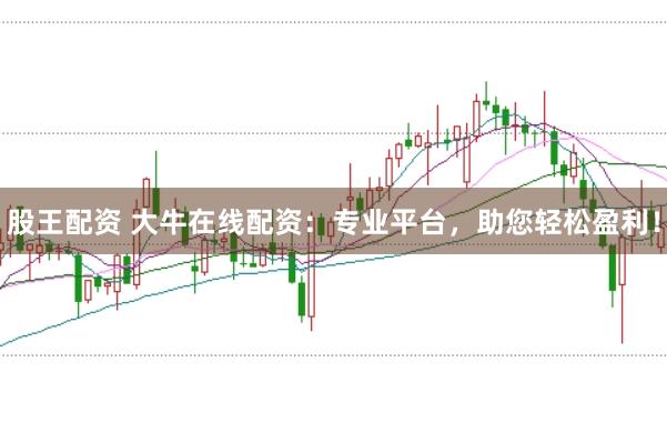股王配资 大牛在线配资：专业平台，助您轻松盈利！