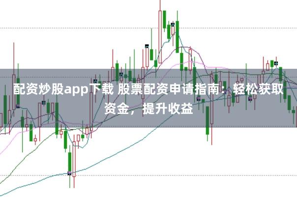 配资炒股app下载 股票配资申请指南：轻松获取资金，提升收益