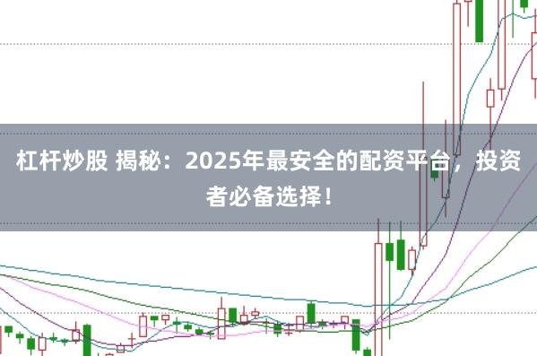 杠杆炒股 揭秘：2025年最安全的配资平台，投资者必备选择！