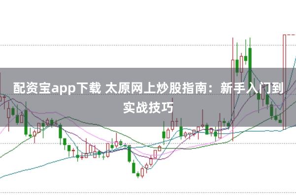 配资宝app下载 太原网上炒股指南：新手入门到实战技巧