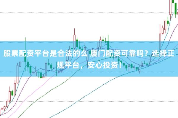 股票配资平台是合法的么 厦门配资可靠吗？选择正规平台，安心投资！