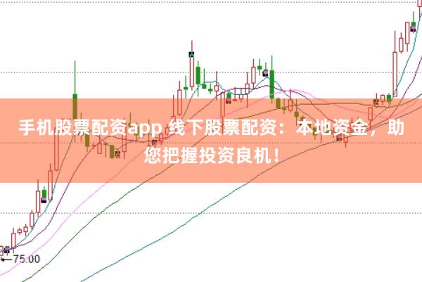 手机股票配资app 线下股票配资：本地资金，助您把握投资良机！