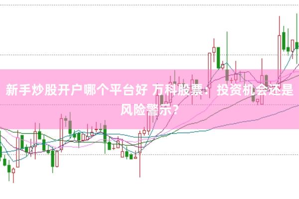 新手炒股开户哪个平台好 万科股票：投资机会还是风险警示？