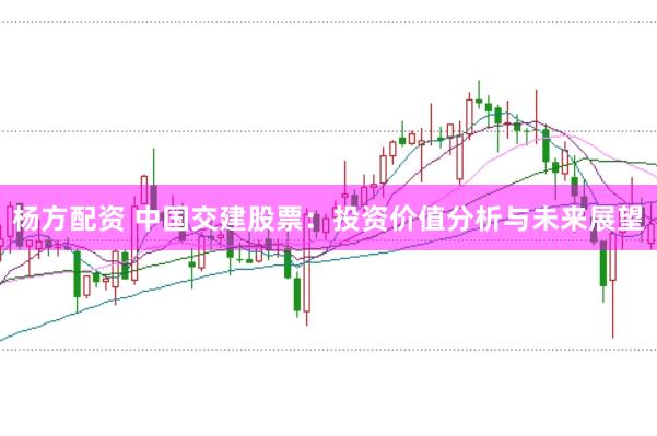 杨方配资 中国交建股票：投资价值分析与未来展望