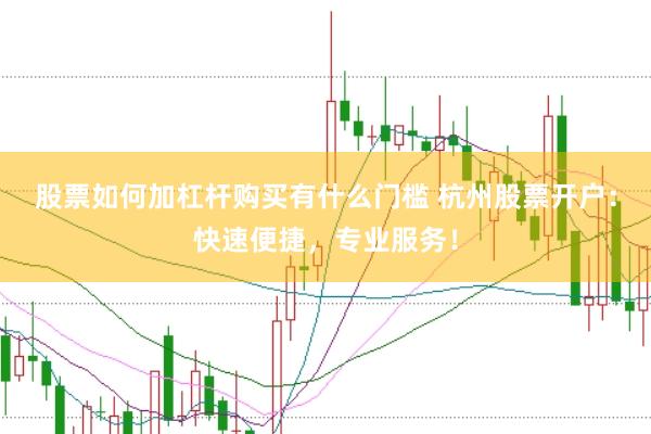 股票如何加杠杆购买有什么门槛 杭州股票开户：快速便捷，专业服务！