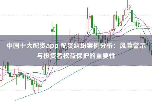中国十大配资app 配资纠纷案例分析：风险警示与投资者权益保护的重要性