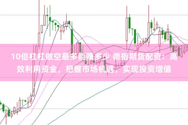 10倍杠杠做空最多能赚多少 德指期货配资：高效利用资金，把握市场机遇，实现投资增值