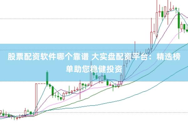 股票配资软件哪个靠谱 大实盘配资平台:精选榜单助您稳健投资