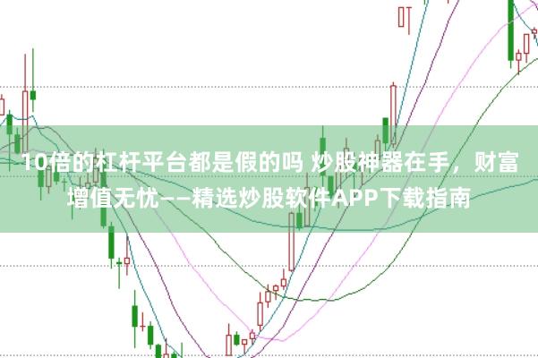 10倍的杠杆平台都是假的吗 炒股神器在手,财富增值无忧——精选炒股软件APP下载指南