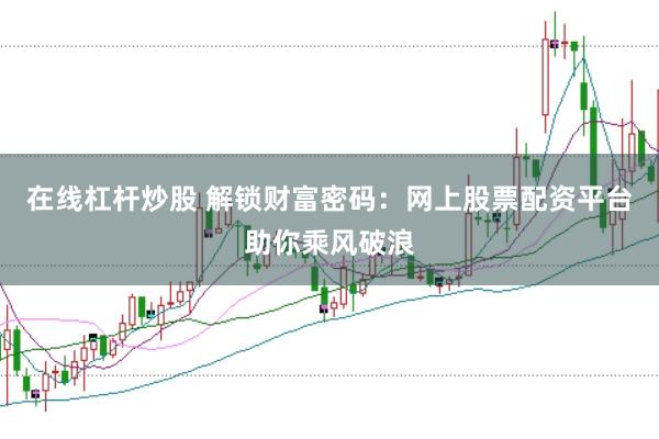 在线杠杆炒股 解锁财富密码:网上股票配资平台助你乘风破浪